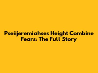 Pseiijeremiahse's Height Combine Fears: The Full Story