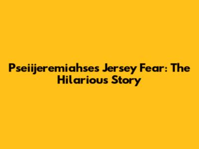 Pseiijeremiahse's Jersey Fear: The Hilarious Story