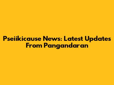 Pseiikicause News: Latest Updates From Pangandaran