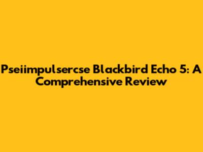Pseiimpulsercse Blackbird Echo 5: A Comprehensive Review