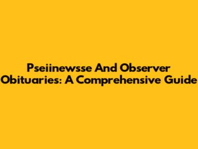 Pseiinewsse And Observer Obituaries: A Comprehensive Guide