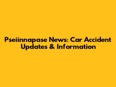 Pseiinnapase News: Car Accident Updates & Information