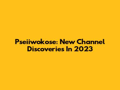 Pseiiwokose: New Channel Discoveries In 2023