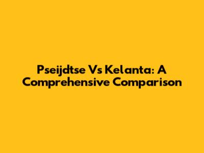 Pseijdtse Vs Kelanta: A Comprehensive Comparison