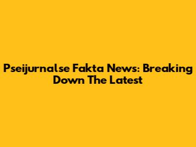 Pseijurnalse Fakta News: Breaking Down The Latest