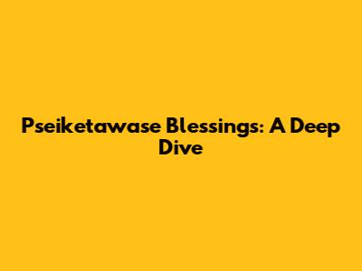 Pseiketawase Blessings: A Deep Dive