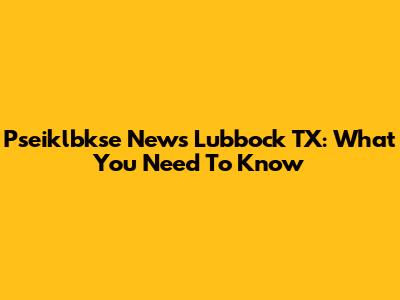 Pseiklbkse News Lubbock TX: What You Need To Know