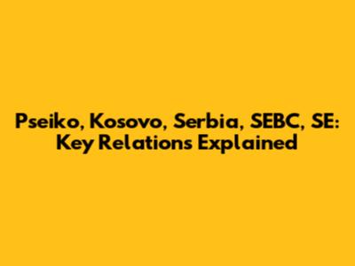 Pseiko, Kosovo, Serbia, SEBC, SE: Key Relations Explained