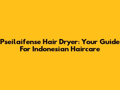 Pseilaifense Hair Dryer: Your Guide For Indonesian Haircare