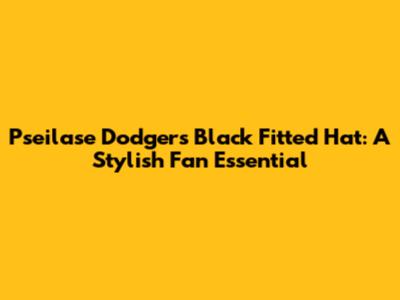 Pseilase Dodgers Black Fitted Hat: A Stylish Fan Essential
