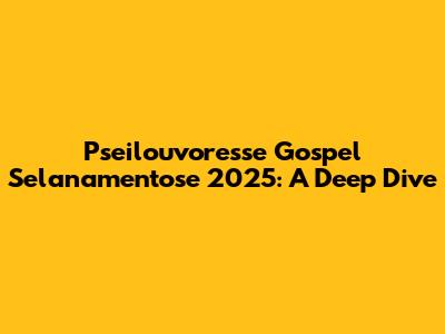 Pseilouvoresse Gospel Selanamentose 2025: A Deep Dive