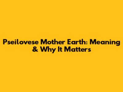 Pseilovese Mother Earth: Meaning & Why It Matters