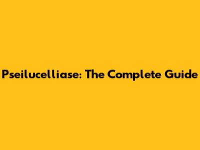 Pseilucelliase: The Complete Guide
