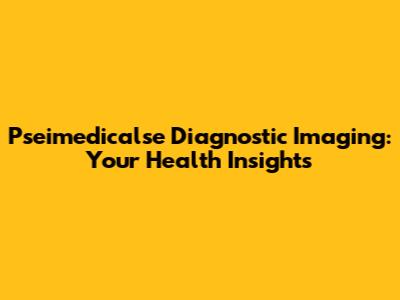 Pseimedicalse Diagnostic Imaging: Your Health Insights