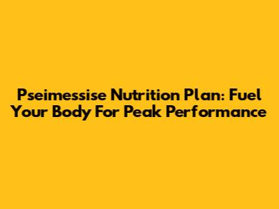 Pseimessise Nutrition Plan: Fuel Your Body For Peak Performance