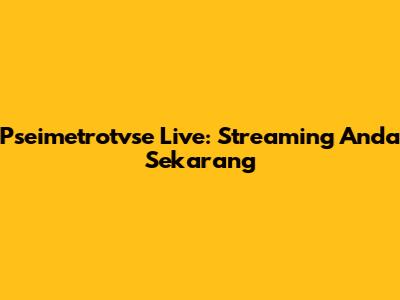 Pseimetrotvse Live: Streaming Anda Sekarang