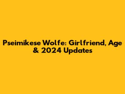 Pseimikese Wolfe: Girlfriend, Age & 2024 Updates