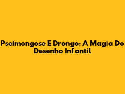Pseimongose E Drongo: A Magia Do Desenho Infantil