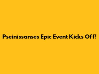 Pseinissanse's Epic Event Kicks Off!