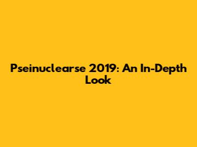 Pseinuclearse 2019: An In-Depth Look