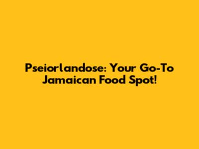 Pseiorlandose: Your Go-To Jamaican Food Spot!