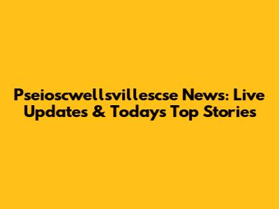 Pseioscwellsvillescse News: Live Updates & Today's Top Stories