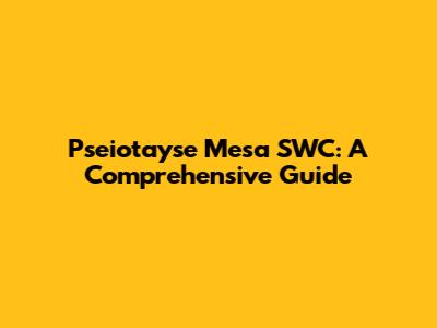 Pseiotayse Mesa SWC: A Comprehensive Guide