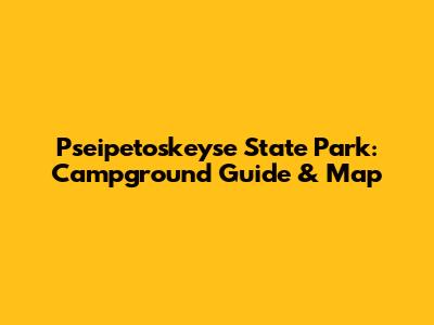 Pseipetoskeyse State Park: Campground Guide & Map