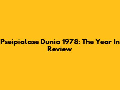 Pseipialase Dunia 1978: The Year In Review
