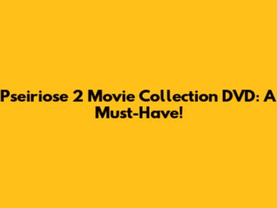 Pseiriose 2 Movie Collection DVD: A Must-Have!