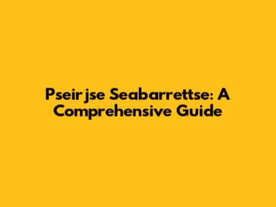 Pseirjse Seabarrettse: A Comprehensive Guide