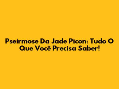 Pseirmose Da Jade Picon: Tudo O Que Você Precisa Saber!