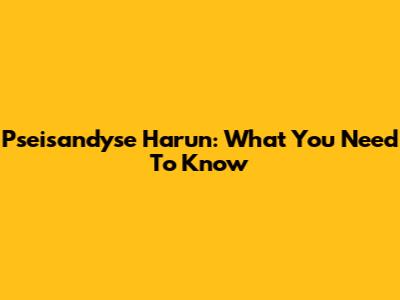 Pseisandyse Harun: What You Need To Know