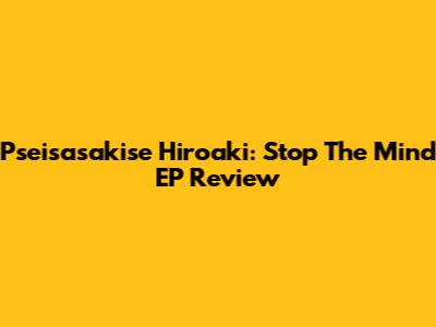 Pseisasakise Hiroaki: Stop The Mind EP Review