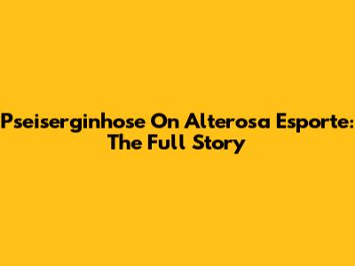 Pseiserginhose On Alterosa Esporte: The Full Story