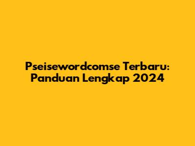 Pseisewordcomse Terbaru: Panduan Lengkap 2024