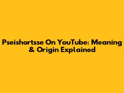 Pseishortsse On YouTube: Meaning & Origin Explained