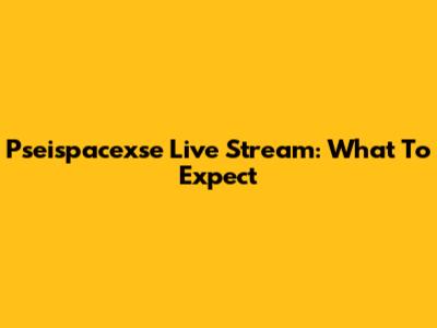 Pseispacexse Live Stream: What To Expect