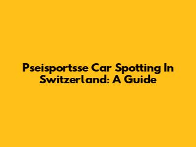 Pseisportsse Car Spotting In Switzerland: A Guide