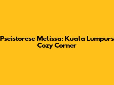 Pseistorese Melissa: Kuala Lumpur's Cozy Corner