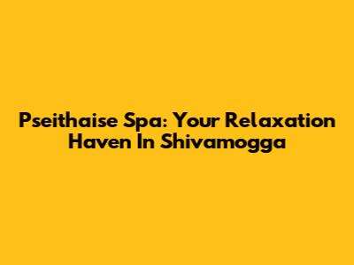 Pseithaise Spa: Your Relaxation Haven In Shivamogga