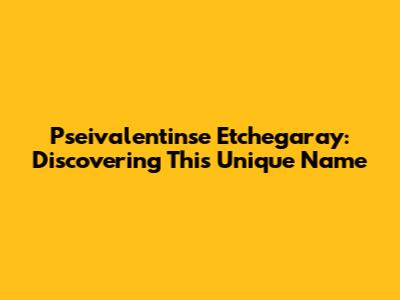 Pseivalentinse Etchegaray: Discovering This Unique Name