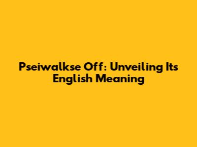 Pseiwalkse Off: Unveiling Its English Meaning