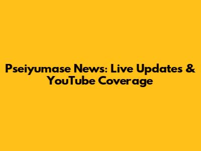 Pseiyumase News: Live Updates & YouTube Coverage