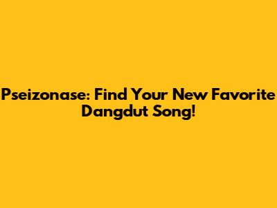 Pseizonase: Find Your New Favorite Dangdut Song!