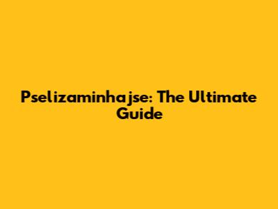 Pselizaminhajse: The Ultimate Guide