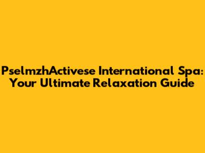 PselmzhActivese International Spa: Your Ultimate Relaxation Guide