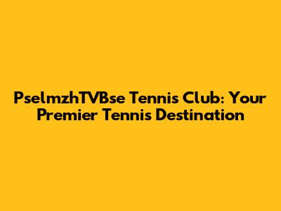 PselmzhTVBse Tennis Club: Your Premier Tennis Destination