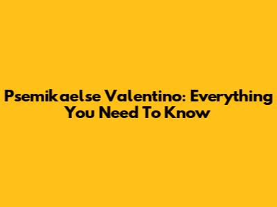 Psemikaelse Valentino: Everything You Need To Know