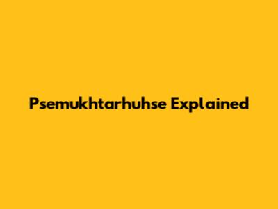Psemukhtarhuhse Explained